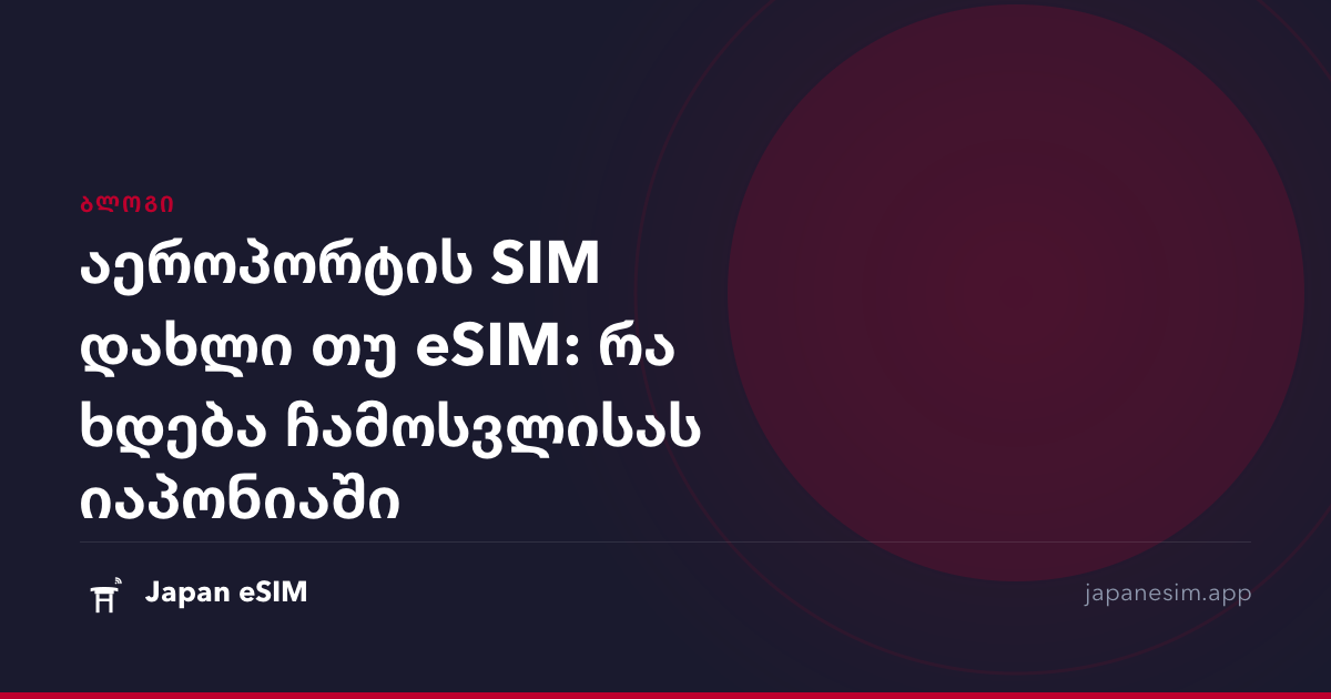 აეროპორტის SIM დახლი თუ eSIM: რა ხდება ჩამოსვლისას იაპონიაში